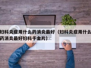 妇科炎症用什么药消炎最好（妇科炎症用什么药消炎最好妇科千金片）