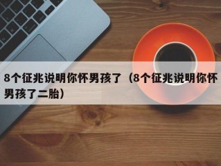 8个征兆说明你怀男孩了（8个征兆说明你怀男孩了二胎）