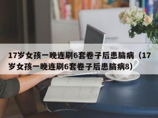 17岁女孩一晚连刷6套卷子后患脑病（17岁女孩一晚连刷6套卷子后患脑病8）