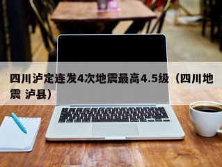 四川泸定连发4次地震最高4.5级（四川地震 泸县）