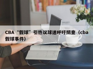 CBA“假球”引热议球迷呼吁彻查（cba假球事件）