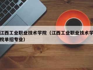 江西工业职业技术学院（江西工业职业技术学院单招专业）