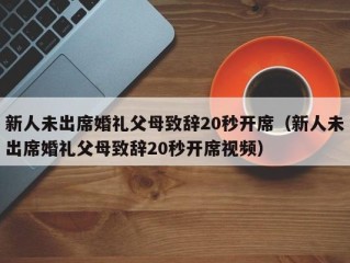 新人未出席婚礼父母致辞20秒开席（新人未出席婚礼父母致辞20秒开席视频）