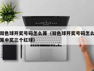 双色球开奖号码怎么算（双色球开奖号码怎么算中奖三个红球）