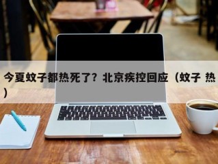 今夏蚊子都热死了？北京疾控回应（蚊子 热）