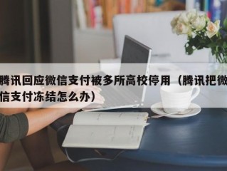 腾讯回应微信支付被多所高校停用（腾讯把微信支付冻结怎么办）