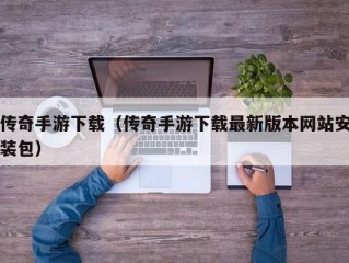 传奇手游下载（传奇手游下载最新版本网站安装包）