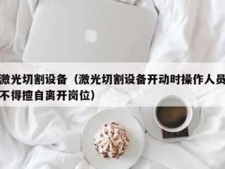 激光切割设备（激光切割设备开动时操作人员不得擅自离开岗位）