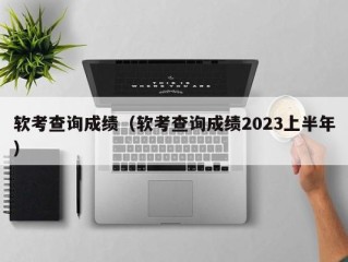 软考查询成绩（软考查询成绩2023上半年）