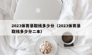 2023体育录取线多少分（2023体育录取线多少分二本）