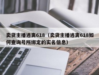 卖货主播逃离618（卖货主播逃离618如何查询号所绑定的实名信息）