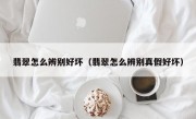 翡翠怎么辨别好坏（翡翠怎么辨别真假好坏）