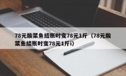 78元酸菜鱼结账时变78元1斤（78元酸菜鱼结账时变78元1斤i）