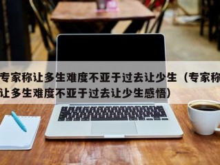 专家称让多生难度不亚于过去让少生（专家称让多生难度不亚于过去让少生感悟）