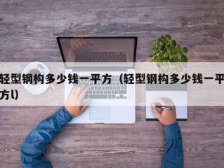 轻型钢构多少钱一平方（轻型钢构多少钱一平方l）