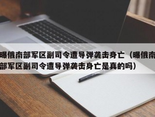 曝俄南部军区副司令遭导弹袭击身亡（曝俄南部军区副司令遭导弹袭击身亡是真的吗）