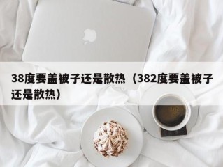 38度要盖被子还是散热（382度要盖被子还是散热）