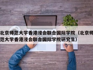 北京师范大学香港浸会联合国际学院（北京师范大学香港浸会联合国际学院研究生）