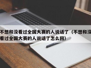 不想和没看过全国大赛的人说话了（不想和没看过全国大赛的人说话了怎么回）