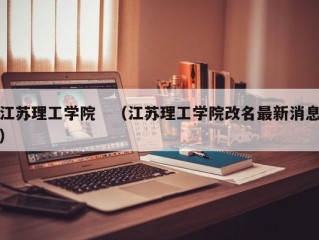 江苏理工学院　（江苏理工学院改名最新消息）