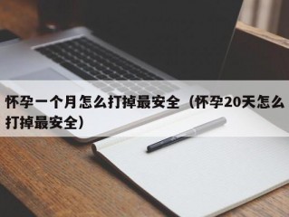 怀孕一个月怎么打掉最安全（怀孕20天怎么打掉最安全）