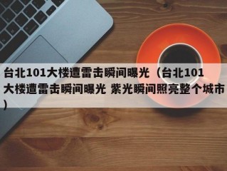 台北101大楼遭雷击瞬间曝光（台北101大楼遭雷击瞬间曝光 紫光瞬间照亮整个城市）