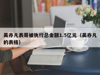 吴亦凡表哥被执行总金额1.5亿元（吴亦凡的表格）