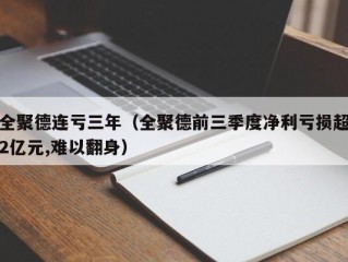 全聚德连亏三年（全聚德前三季度净利亏损超2亿元,难以翻身）