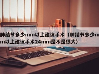 肺结节多少mm以上建议手术（肺结节多少mm以上建议手术24mm是不是很大）