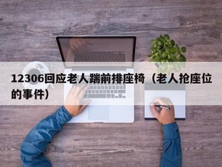 12306回应老人踹前排座椅（老人抢座位的事件）