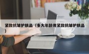 紧致抗皱护肤品（多大年龄用紧致抗皱护肤品）