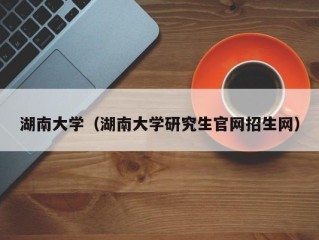 湖南大学（湖南大学研究生官网招生网）