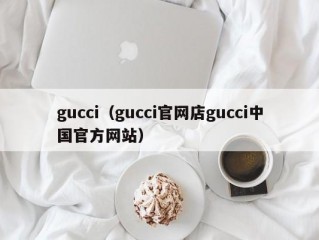 gucci（gucci官网店gucci中国官方网站）