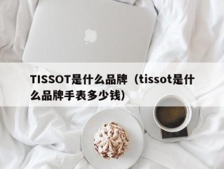 TISSOT是什么品牌（tissot是什么品牌手表多少钱）