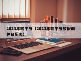 2023年端午节（2023年端午节放假调休日历表）