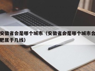 安徽省会是哪个城市（安徽省会是哪个城市合肥属于几线）