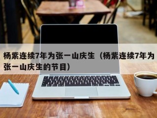 杨紫连续7年为张一山庆生（杨紫连续7年为张一山庆生的节目）