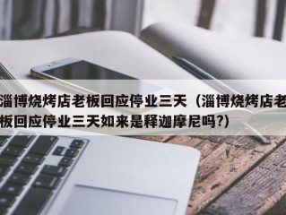 淄博烧烤店老板回应停业三天（淄博烧烤店老板回应停业三天如来是释迦摩尼吗?）