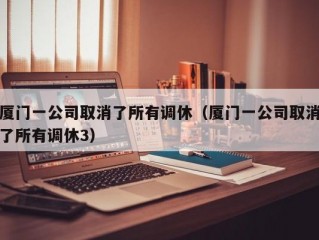 厦门一公司取消了所有调休（厦门一公司取消了所有调休3）