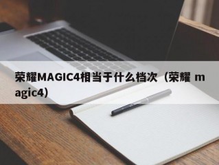 荣耀MAGIC4相当于什么档次（荣耀 magic4）