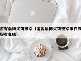 游客淄博买饼被宰（游客淄博买饼被宰事件衣服有臭味）