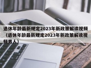 退休年龄最新规定2023年新政策解读视频（退休年龄最新规定2023年新政策解读视频男人）