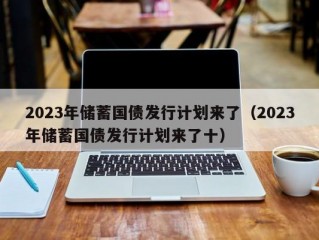 2023年储蓄国债发行计划来了（2023年储蓄国债发行计划来了十）