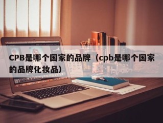 CPB是哪个国家的品牌（cpb是哪个国家的品牌化妆品）