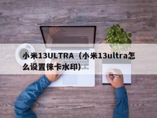 小米13ULTRA（小米13ultra怎么设置徕卡水印）