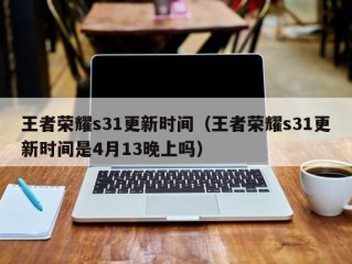 王者荣耀s31更新时间（王者荣耀s31更新时间是4月13晚上吗）