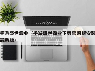 手游盛世霸业（手游盛世霸业下载官网版安装最新版）