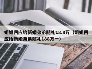 姐姐回应给新婚弟弟随礼18.8万（姐姐回应给新婚弟弟随礼188万一）