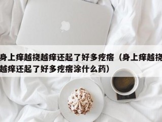 身上痒越挠越痒还起了好多疙瘩（身上痒越挠越痒还起了好多疙瘩涂什么药）