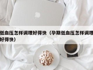 低血压怎样调理好得快（孕期低血压怎样调理好得快）